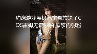 约炮游戏展极品丰臀软妹子COS雷姆无套啪啪 原浆内射粉穴