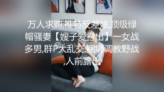 万人求购,推特反差婊,顶级绿帽骚妻【嫂子爱露出】一女战多男,群P大乱交,捆绑调教野战,人前露出