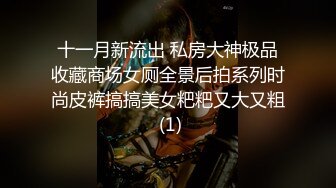 十一月新流出 私房大神极品收藏商场女厕全景后拍系列时尚皮裤搞搞美女粑粑又大又粗 (1)