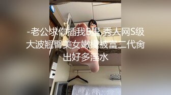 -老公求你插我B里 秀人网S级大波翘臀美女嫩模被富二代肏出好多淫水