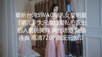 最新台湾SWAG爆乳女皇明星『玥儿』大尺度性爱私拍流出 后入蜜桃美臀 黑丝诱惑 抽插连操 高清720P原版无水印