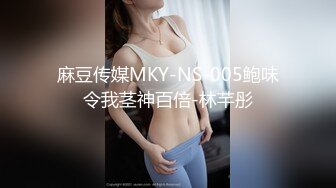 麻豆传媒MKY-NS-005鲍味令我茎神百倍-林芊彤