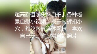 超高颜值学生妹自拍】各种场景自慰小视频，拨开内裤扣小穴，豹纹内裤连体网袜，喜欢自己玩，附日常自拍照片