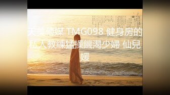 天美傳媒 TMG098 健身房的私人教練猛操饑渴少婦 仙兒媛