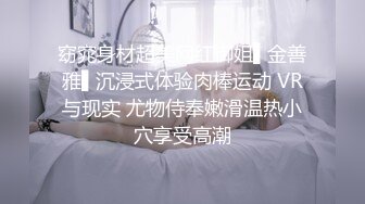 窈窕身材超美网红御姐▌金善雅▌沉浸式体验肉棒运动 VR与现实 尤物侍奉嫩滑温热小穴享受高潮