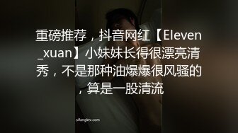 重磅推荐，抖音网红【Eleven_xuan】小妹妹长得很漂亮清秀，不是那种油爆爆很风骚的，算是一股清流