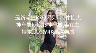 最新流出RKQ系列❤️ 偷拍大神车展抄底女神车模 美女主持裙底风光4K高清画质