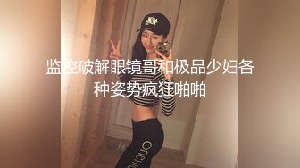 淫荡的表妹-诺兰宝-  四眼骚货、无套啪啪，这穴美死了，逼紧人骚！