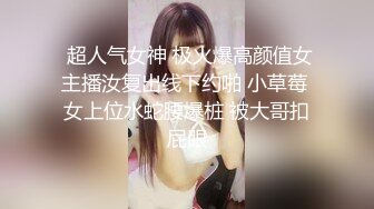  超人气女神 极火爆高颜值女主播汝复出线下约啪 小草莓 女上位水蛇腰爆桩 被大哥扣屁眼