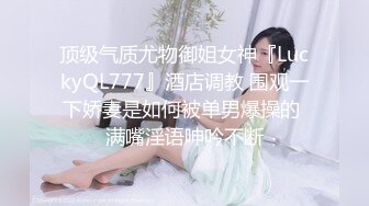 顶级气质尤物御姐女神『LuckyQL777』酒店调教 围观一下娇妻是如何被单男爆操的 满嘴淫语呻吟不断