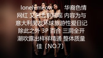 ✨lonelymeow✨▶▶华裔色情网红 又名北京瑶瑶 内容为与意大利男友环球旅游性爱日记 除此之外 3P 百合 三洞全开 潮吹露出样样精通 整体质量佳〔NO.7〕