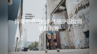 排骨哥酒店约操性感少妇女同学真刺激