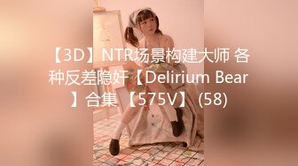 【3D】NTR场景构建大师 各种反差隐奸【Delirium Bear】合集 【575V】 (58)