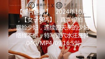 【新片速遞】   2024年10月，【女子SPA】，真实偷拍，露脸少妇，连续四天来的少妇络绎不绝，特写骚穴水汪汪[4.04G/MP4/09:16:59]