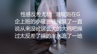 ✿性感反差尤物✿潜规则在G企上班的小骚货被操爽了一直说从来没被这么大的大鸡吧操过太反差了操的淫水流了一地