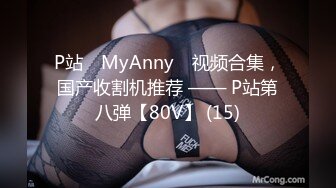 P站⭐ MyAnny ⭐视频合集，国产收割机推荐 —— P站第八弹【80V】 (15)