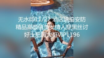 无水印11/22 酒店偷拍安防精品高颜值美女情人穿黑丝讨好土肥圆大哥VIP1196