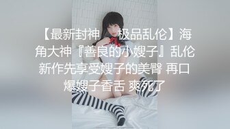 【最新封神❤️极品乱伦】海角大神『善良的小嫂子』乱伦新作先享受嫂子的美臀 再口爆嫂子香舌 爽死了