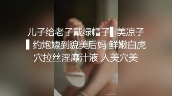 儿子给老子戴绿帽子▌美凉子▌约炮嫖到貌美后妈 鲜嫩白虎穴拉丝淫靡汁液 人美穴美