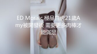 ED Mosaic 極品白虎21歲Amy被開發後 需要更多肉棒才能滿足