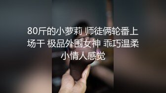 80斤的小萝莉 师徒俩轮番上场干 极品外围女神 乖巧温柔小情人感觉