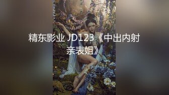 精东影业 JD123《中出内射亲表姐》