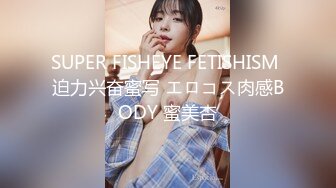 SUPER FISHEYE FETISHISM 迫力兴奋蜜写 エロコス肉感BODY 蜜美杏