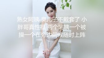 熟女阿姨 臭儿子不戴套了 小胖哥真性福 两个阿姨一个被操一个在旁边伺候随时上阵