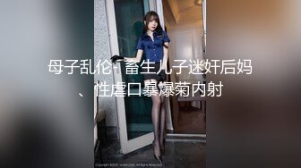 母子乱伦- 畜生儿子迷奸后妈、性虐口暴爆菊内射