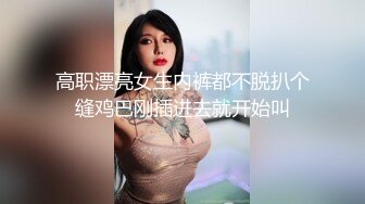 高职漂亮女生内裤都不脱扒个缝鸡巴刚插进去就开始叫