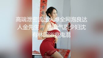 高端泄密流出火爆全网泡良达人金先生❤️幽会气质少妇沈有林回浴室鬼混