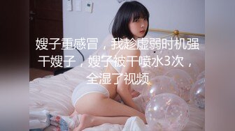 嫂子重感冒，我趁虚弱时机强干嫂子，嫂子被干喷水3次，全湿了视频