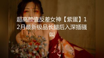 超高颜值反差女神【紫蛋】12月最新极品长腿后入深插骚叫