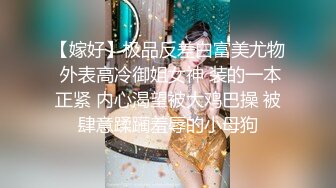 【嫁好】极品反差白富美尤物 外表高冷御姐女神 装的一本正紧 内心渴望被大鸡巴操 被肆意蹂躏羞辱的小母狗