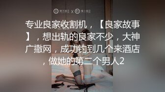 专业良家收割机，【良家故事】，想出轨的良家不少，大神广撒网，成功钓到几个来酒店，做她的第二个男人2