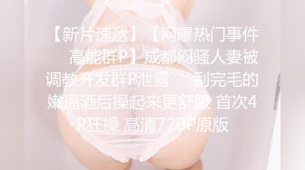 【新片速遞】【网曝热门事件㊙️高能群P】成都闷骚人妻被调教开发群P泄露㊙️刮完毛的嫩逼酒后操起来更舒服 首次4P狂操 高清720P原版