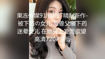 果冻传媒91制片厂精制新作-被下药の女儿 禽兽父亲下药迷晕女儿 在她身上发泄欲望 高清720P原版