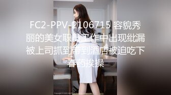 FC2-PPV-2106715 容貌秀丽的美女职员工作中出现纰漏被上司抓到带到酒店被迫吃下春药挨操