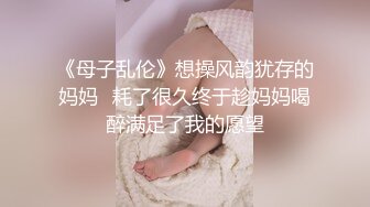 《母子乱伦》想操风韵犹存的妈妈✿耗了很久终于趁妈妈喝醉满足了我的愿望