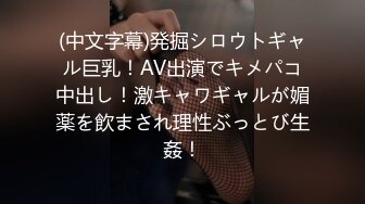 (中文字幕)発掘シロウトギャル巨乳！AV出演でキメパコ中出し！激キャワギャルが媚薬を飲まされ理性ぶっとび生姦！