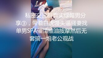 ❤️私密交流群真实绿帽男分享③，带着白虎馒头逼骚妻找单男SPA催情推油按摩然后无套搞一炮老公观战