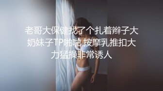 老哥大保健找了个扎着辫子大奶妹子TP啪啪 按摩乳推扣大力猛操非常诱人