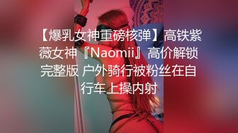 【爆乳女神重磅核弹】高铁紫薇女神『Naomii』高价解锁完整版 户外骑行被粉丝在自行车上操内射