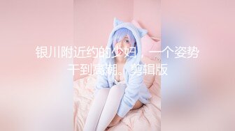 银川附近约的少妇，一个姿势干到高潮。剪辑版