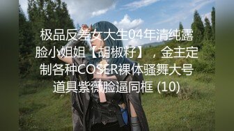 极品反差女大生04年清纯露脸小姐姐【胡椒籽】，金主定制各种COSER裸体骚舞大号道具紫薇脸逼同框 (10)