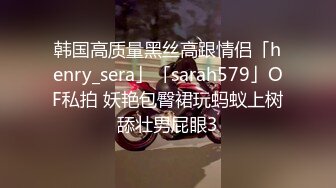 韩国高质量黑丝高跟情侣「henry_sera」「sarah579」OF私拍 妖艳包臀裙玩蚂蚁上树舔壮男屁眼3