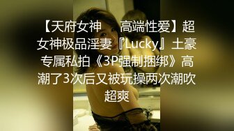 【天府女神❤️高端性爱】超女神极品淫妻『Lucky』土豪专属私拍《3P强制捆绑》高潮了3次后又被玩操两次潮吹超爽