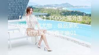 【浪利战神】3500大圈外围大长腿高挑尤物，极品美乳，打桩机暴力抽查干爽01