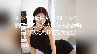 ★☆校园情色★☆▶胡子大叔◀酒店约炮美女大学生先洗澡啪啪再帮她刮B毛完美露脸