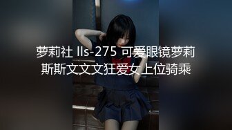 萝莉社 lls-275 可爱眼镜萝莉斯斯文文文狂爱女上位骑乘